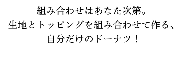 組み合わせはあなた次第。生地とトッピングを組み合わせて作る、自分だけのドーナツ！